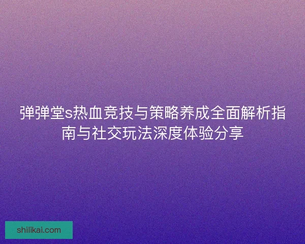 弹弹堂s热血竞技与策略养成全面解析指南与社交玩法深度体验分享